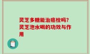 灵芝多糖能治癌栓吗？灵芝泡水喝的功效与作用