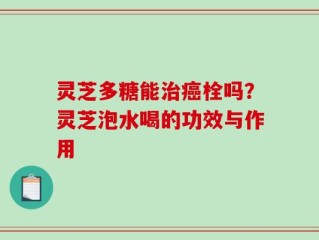 灵芝多糖能治癌栓吗？灵芝泡水喝的功效与作用