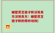 破壁灵芝孢子粉汉苑良方汉苑良方：破壁灵芝孢子粉的奇妙功效)