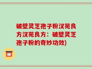 破壁灵芝孢子粉汉苑良方汉苑良方：破壁灵芝孢子粉的奇妙功效)