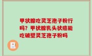 甲状腺吃灵芝孢子粉行吗？甲状腺乳头状癌能吃破壁灵芝孢子粉吗