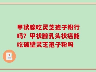 甲状腺吃灵芝孢子粉行吗？甲状腺乳头状癌能吃破壁灵芝孢子粉吗