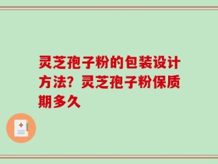 灵芝孢子粉的包装设计方法？灵芝孢子粉保质期多久