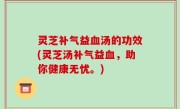 灵芝补气益血汤的功效(灵芝汤补气益血，助你健康无忧。)