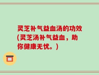 灵芝补气益血汤的功效(灵芝汤补气益血，助你健康无忧。)