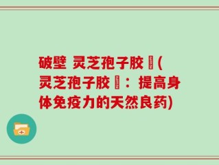 破壁 灵芝孢子胶堯(灵芝孢子胶堯：提高身体免疫力的天然良药)