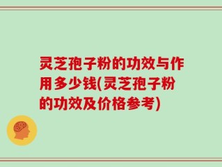灵芝孢子粉的功效与作用多少钱(灵芝孢子粉的功效及价格参考)