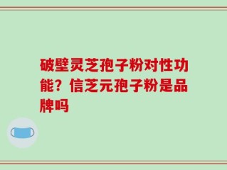 破壁灵芝孢子粉对性功能？信芝元孢子粉是品牌吗