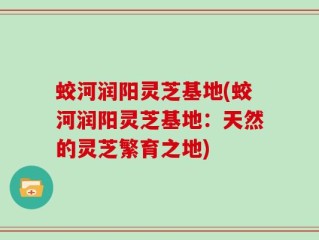 蛟河润阳灵芝基地(蛟河润阳灵芝基地：天然的灵芝繁育之地)