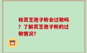 和灵芝孢子粉会过敏吗？了解灵芝孢子粉的过敏情况？