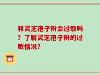 和灵芝孢子粉会过敏吗？了解灵芝孢子粉的过敏情况？