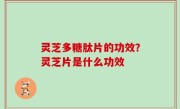 灵芝多糖肽片的功效？灵芝片是什么功效