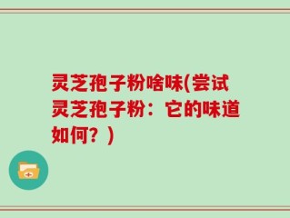 灵芝孢子粉啥味(尝试灵芝孢子粉：它的味道如何？)