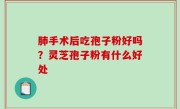 肺手术后吃孢子粉好吗？灵芝孢子粉有什么好处