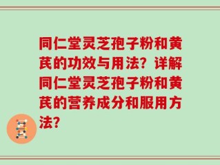 同仁堂灵芝孢子粉和黄芪的功效与用法？详解同仁堂灵芝孢子粉和黄芪的营养成分和服用方法？