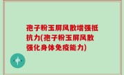 孢子粉玉屏风散增强抵抗力(孢子粉玉屏风散强化身体免疫能力)