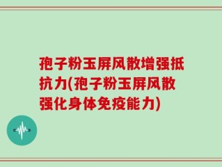 孢子粉玉屏风散增强抵抗力(孢子粉玉屏风散强化身体免疫能力)