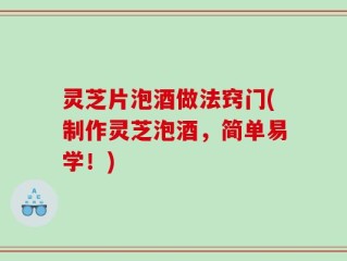 灵芝片泡酒做法窍门(制作灵芝泡酒，简单易学！)