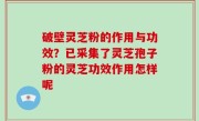 破壁灵芝粉的作用与功效？已采集了灵芝孢子粉的灵芝功效作用怎样呢
