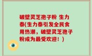 破壁灵芝孢子粉 生力泰(生力泰引发全民食用热潮，破壁灵芝孢子粉成为最受欢迎！)