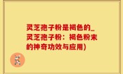 灵芝孢子粉是褐色的_灵芝孢子粉：褐色粉末的神奇功效与应用)