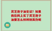 灵芝孢子油见证？如果我在网上买了灵芝孢子油要怎么样辨别真伪呢