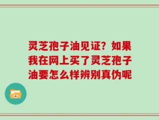 灵芝孢子油见证？如果我在网上买了灵芝孢子油要怎么样辨别真伪呢