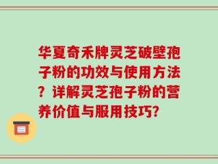 华夏奇禾牌灵芝破壁孢子粉的功效与使用方法？详解灵芝孢子粉的营养价值与服用技巧？