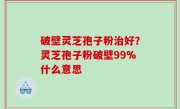 破壁灵芝孢子粉治好？灵芝孢子粉破壁99%什么意思