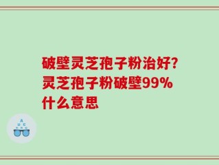 破壁灵芝孢子粉治好？灵芝孢子粉破壁99%什么意思