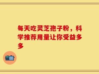 每天吃灵芝孢子粉，科学推荐用量让你受益多多