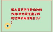 缎木灵芝孢子粉功效和作用(缎木灵芝孢子粉的功效和用途是什么？)
