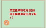 灵芝孢子粉吃方法(如何正确食用灵芝孢子粉？)