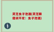 灵芝虫子泡酒(灵芝酿造说不定：虫子泡酒)