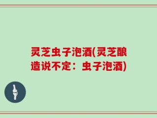 灵芝虫子泡酒(灵芝酿造说不定：虫子泡酒)