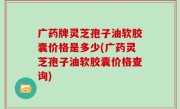 广药牌灵芝孢子油软胶囊价格是多少(广药灵芝孢子油软胶囊价格查询)
