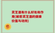 灵芝酒有什么好处和作用(解密灵芝酒的健康价值与功效)