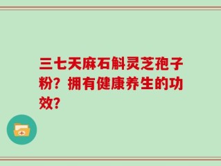 三七天麻石斛灵芝孢子粉？拥有健康养生的功效？