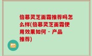 倍慕灵芝面霜推荐吗怎么样(倍慕灵芝面霜使用效果如何 - 产品推荐)