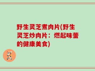 野生灵芝煮肉片(野生灵芝炒肉片：燃起味蕾的健康美食)