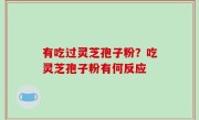 有吃过灵芝孢子粉？吃灵芝孢子粉有何反应