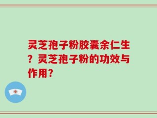 灵芝孢子粉胶囊余仁生？灵芝孢子粉的功效与作用？