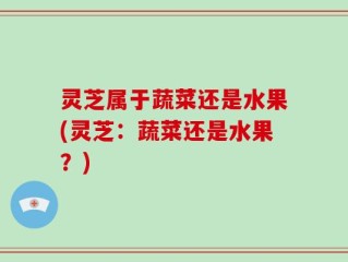 灵芝属于蔬菜还是水果(灵芝：蔬菜还是水果？)