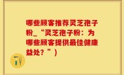 哪些顾客推荐灵芝孢子粉_“灵芝孢子粉：为哪些顾客提供最佳健康益处？”)