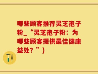 哪些顾客推荐灵芝孢子粉_“灵芝孢子粉：为哪些顾客提供最佳健康益处？”)