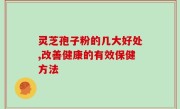 灵芝孢子粉的几大好处,改善健康的有效保健方法