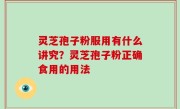 灵芝孢子粉服用有什么讲究？灵芝孢子粉正确食用的用法
