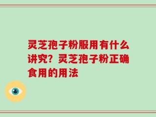 灵芝孢子粉服用有什么讲究？灵芝孢子粉正确食用的用法