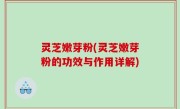 灵芝嫩芽粉(灵芝嫩芽粉的功效与作用详解)