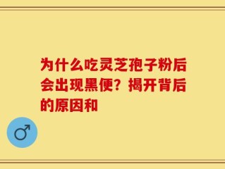 为什么吃灵芝孢子粉后会出现黑便？揭开背后的原因和
